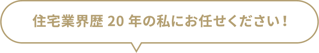 住宅業界歴20年の私にお任せください！