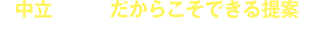 中立な立場だからこそできる提案